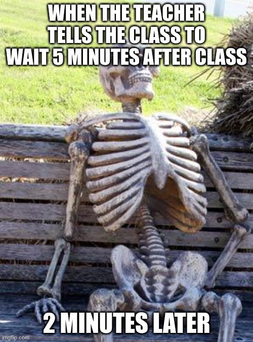 Waiting Skeleton | WHEN THE TEACHER TELLS THE CLASS TO WAIT 5 MINUTES AFTER CLASS; 2 MINUTES LATER | image tagged in memes,waiting skeleton | made w/ Imgflip meme maker
