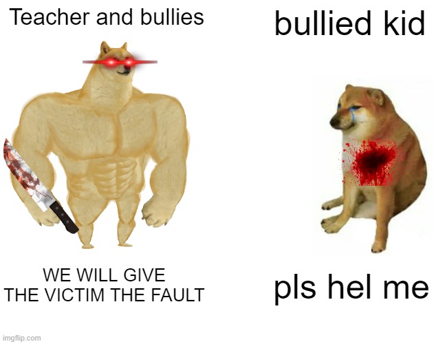 bullies | Teacher and bullies; bullied kid; WE WILL GIVE THE VICTIM THE FAULT; pls hel me | image tagged in memes,buff doge vs cheems | made w/ Imgflip meme maker