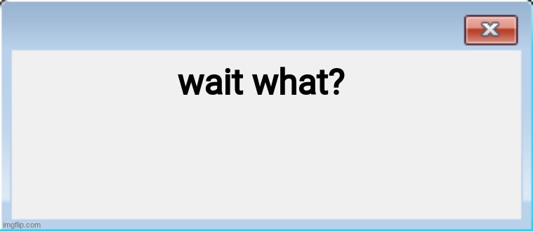 Windows 7 Error Message Maker | wait what? | image tagged in windows 7 error message maker | made w/ Imgflip meme maker