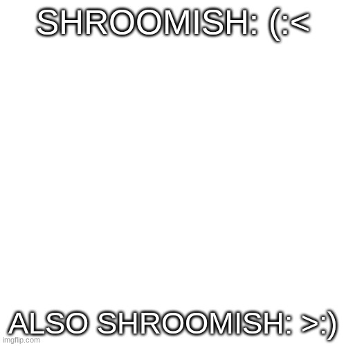 Blank Transparent Square | SHROOMISH: (:<; ALSO SHROOMISH: >:) | image tagged in memes,blank transparent square | made w/ Imgflip meme maker
