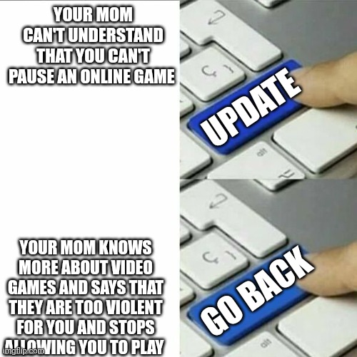 What do you prefer | YOUR MOM CAN'T UNDERSTAND THAT YOU CAN'T PAUSE AN ONLINE GAME; UPDATE; YOUR MOM KNOWS MORE ABOUT VIDEO GAMES AND SAYS THAT THEY ARE TOO VIOLENT FOR YOU AND STOPS ALLOWING YOU TO PLAY; GO BACK | image tagged in keyboard blank,gaming,gamers,video games,update,gamer | made w/ Imgflip meme maker