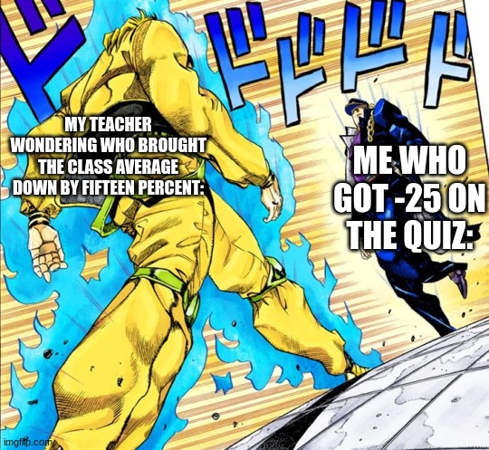 true ngl | MY TEACHER WONDERING WHO BROUGHT THE CLASS AVERAGE DOWN BY FIFTEEN PERCENT:; ME WHO GOT -25 ON THE QUIZ: | image tagged in jojo's walk,funny memes,school | made w/ Imgflip meme maker