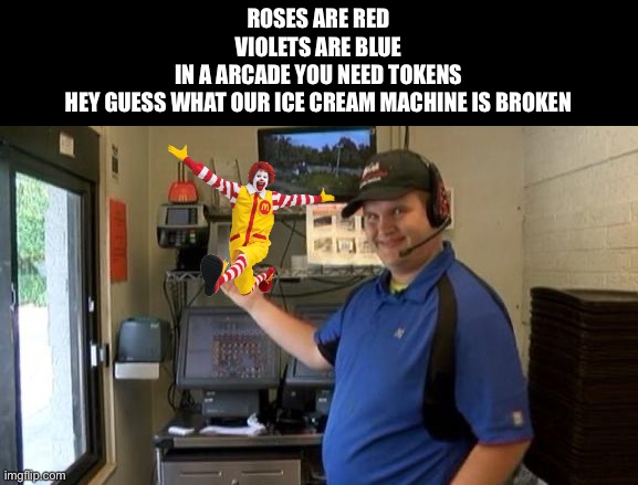 Feeling Cute McDonald's Drive Thru Right Order | ROSES ARE RED
VIOLETS ARE BLUE
 IN A ARCADE YOU NEED TOKENS 
HEY GUESS WHAT OUR ICE CREAM MACHINE IS BROKEN | image tagged in feeling cute mcdonald's drive thru right order | made w/ Imgflip meme maker