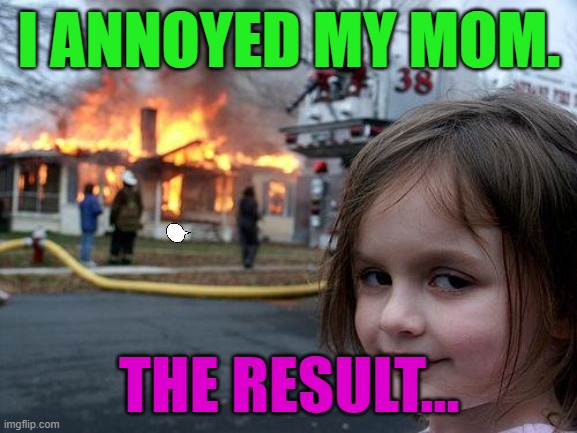 Disaster Girl | I ANNOYED MY MOM. THE RESULT... | image tagged in memes,disaster girl | made w/ Imgflip meme maker