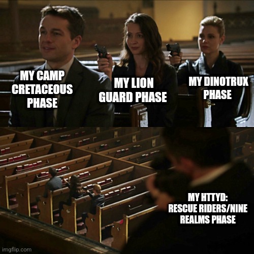 Ha ha | MY CAMP CRETACEOUS PHASE; MY DINOTRUX PHASE; MY LION GUARD PHASE; MY HTTYD: RESCUE RIDERS/NINE REALMS PHASE | image tagged in assassination chain,camp cretaceous,the lion guard,dinotrux,httyd,phases | made w/ Imgflip meme maker