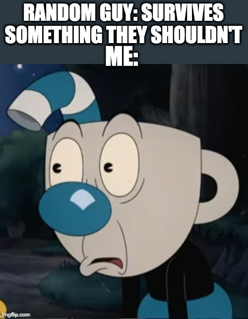 Mugman Stare | RANDOM GUY: SURVIVES SOMETHING THEY SHOULDN'T; ME: | image tagged in mugman stare,memes | made w/ Imgflip meme maker