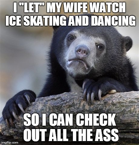 Confession Bear Meme | I "LET" MY WIFE WATCH ICE SKATING AND DANCING SO I CAN CHECK OUT ALL THE ASS | image tagged in memes,confession bear,AdviceAnimals | made w/ Imgflip meme maker