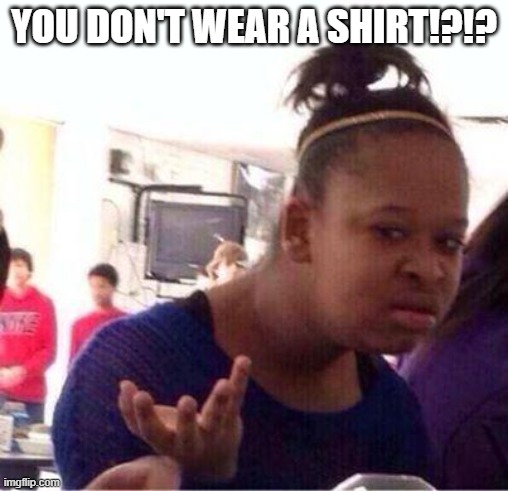 Wut? | YOU DON'T WEAR A SHIRT!?!? | image tagged in wut | made w/ Imgflip meme maker