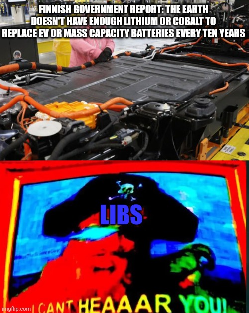 FINNISH GOVERNMENT REPORT: THE EARTH DOESN'T HAVE ENOUGH LITHIUM OR COBALT TO REPLACE EV OR MASS CAPACITY BATTERIES EVERY TEN YEARS; LIBS | image tagged in i cant hear you | made w/ Imgflip meme maker