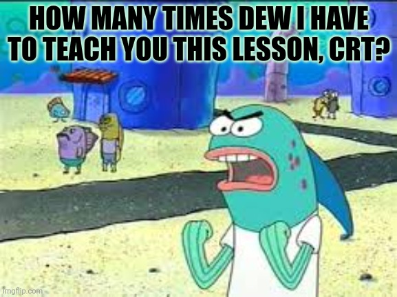 How many time do I have to teach you this lesson old man? | HOW MANY TIMES DEW I HAVE TO TEACH YOU THIS LESSON, CRT? | image tagged in how many time do i have to teach you this lesson old man | made w/ Imgflip meme maker