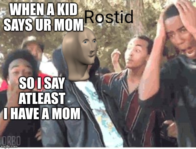 Meme Man Rostid | WHEN A KID SAYS UR MOM; SO I SAY ATLEAST I HAVE A MOM | image tagged in meme man rostid | made w/ Imgflip meme maker