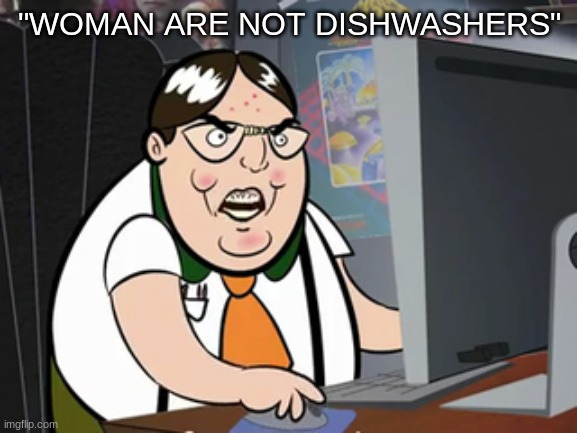 Raging nerd | "WOMAN ARE NOT DISHWASHERS" | image tagged in raging nerd | made w/ Imgflip meme maker