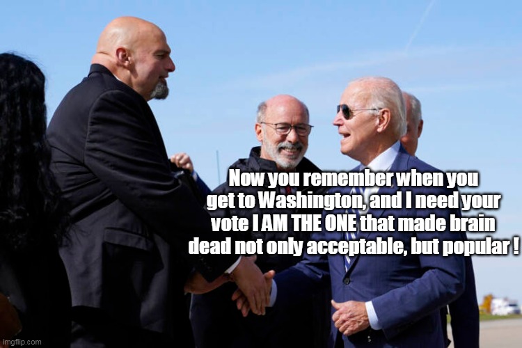 Walking Brain Deads | Now you remember when you get to Washington, and I need your vote I AM THE ONE that made brain dead not only acceptable, but popular ! | image tagged in fetterman biden combo pack | made w/ Imgflip meme maker