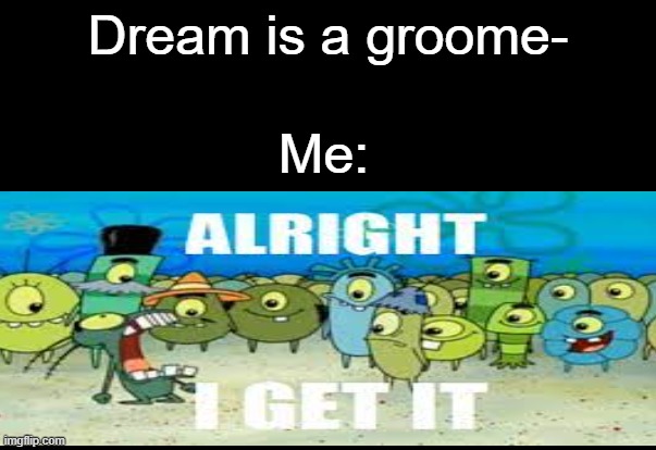 This is true | Dream is a groome-; Me: | image tagged in alright i get it | made w/ Imgflip meme maker