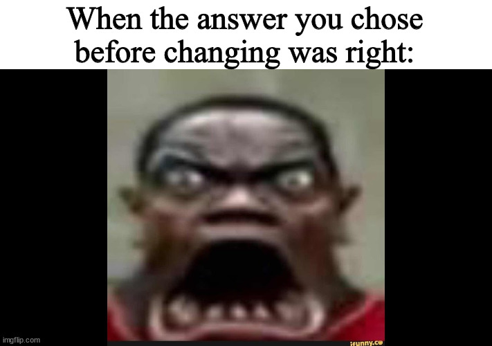 Goofy ahh dude with big jaw | When the answer you chose before changing was right: | image tagged in goofy ahh dude with big jaw | made w/ Imgflip meme maker