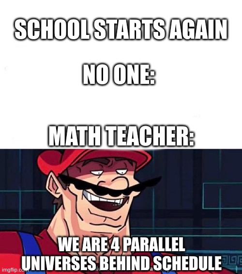 I am 4 Parallel Universes ahead of you | SCHOOL STARTS AGAIN; NO ONE:; MATH TEACHER:; WE ARE 4 PARALLEL UNIVERSES BEHIND SCHEDULE | image tagged in i am 4 parallel universes ahead of you | made w/ Imgflip meme maker