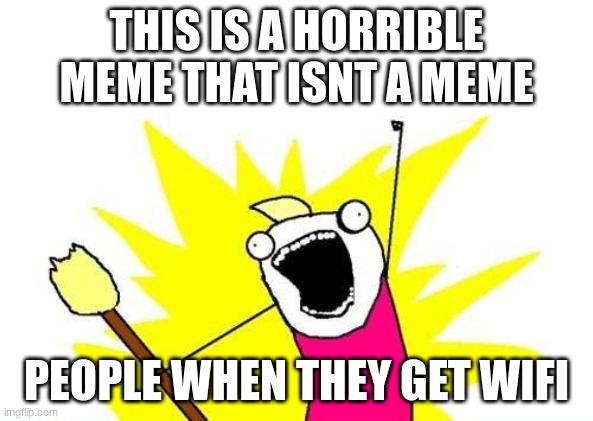 X All The Y | THIS IS A HORRIBLE MEME THAT ISNT A MEME; PEOPLE WHEN THEY GET WIFI | image tagged in memes,x all the y | made w/ Imgflip meme maker