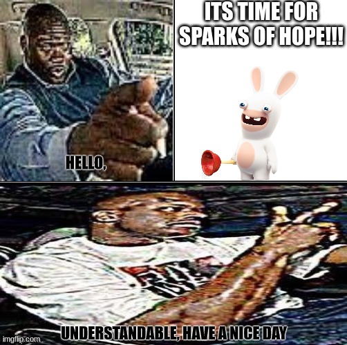 Understandable, have a nice day | ITS TIME FOR SPARKS OF HOPE!!! | image tagged in understandable have a nice day | made w/ Imgflip meme maker