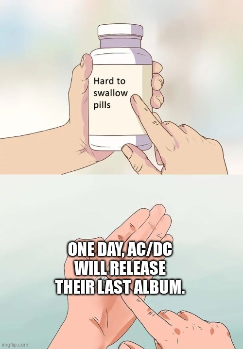 Hard To Swallow Pills | ONE DAY, AC/DC WILL RELEASE THEIR LAST ALBUM. | image tagged in memes,hard to swallow pills | made w/ Imgflip meme maker