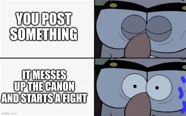 oh no | YOU POST SOMETHING; IT MESSES UP THE CANON AND STARTS A FIGHT | image tagged in oh no | made w/ Imgflip meme maker