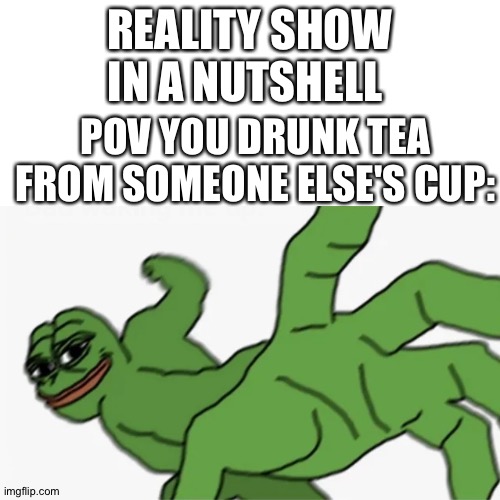 Reality show in a nutshell pt.1 | REALITY SHOW IN A NUTSHELL; POV YOU DRUNK TEA FROM SOMEONE ELSE'S CUP: | image tagged in memes,reality,funny | made w/ Lifeismeme meme maker