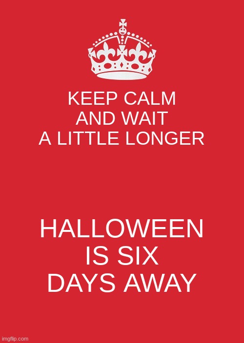 Keep Calm And Carry On Red |  KEEP CALM AND WAIT A LITTLE LONGER; HALLOWEEN IS SIX DAYS AWAY | image tagged in memes,keep calm and carry on red | made w/ Imgflip meme maker