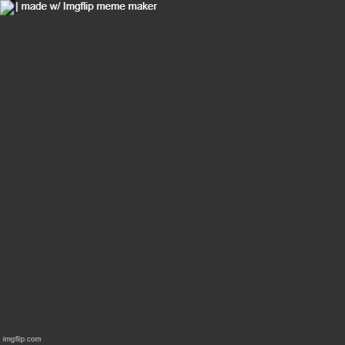 | made w/ Imgflip meme maker | made w/ Imgflip meme maker