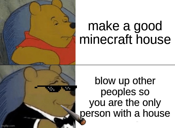 Tuxedo Winnie The Pooh | make a good minecraft house; blow up other peoples so you are the only person with a house | image tagged in memes,tuxedo winnie the pooh | made w/ Imgflip meme maker