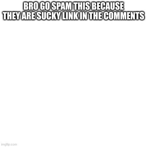 Blank Transparent Square | BRO GO SPAM THIS BECAUSE THEY ARE SUCKY LINK IN THE COMMENTS | image tagged in memes,blank transparent square | made w/ Imgflip meme maker
