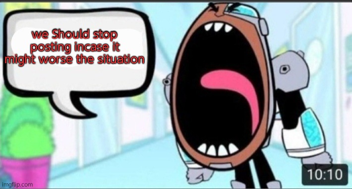 Cyborg Shouting Blank | we Should stop posting incase it might worse the situation | image tagged in cyborg shouting blank | made w/ Imgflip meme maker
