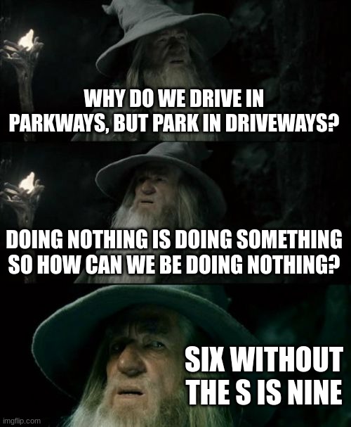 This is very confusing... (Part 1) | WHY DO WE DRIVE IN PARKWAYS, BUT PARK IN DRIVEWAYS? DOING NOTHING IS DOING SOMETHING SO HOW CAN WE BE DOING NOTHING? SIX WITHOUT THE S IS NINE | image tagged in memes,confused gandalf | made w/ Imgflip meme maker