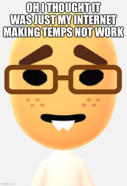 OH I THOUGHT IT WAS JUST MY INTERNET MAKING TEMPS NOT WORK | made w/ Imgflip meme maker