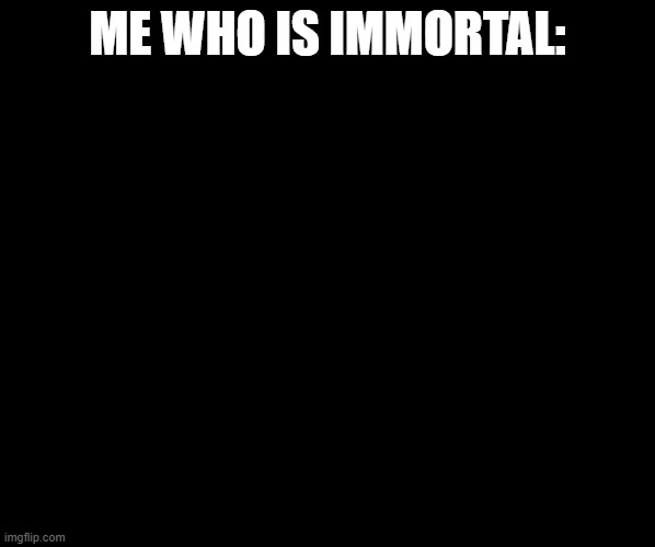 I Am 4 Parallel Universes Ahead Of You | ME WHO IS IMMORTAL: | image tagged in i am 4 parallel universes ahead of you | made w/ Imgflip meme maker