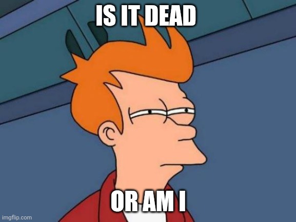 Futurama Fry | IS IT DEAD; OR AM I | image tagged in memes,futurama fry | made w/ Imgflip meme maker