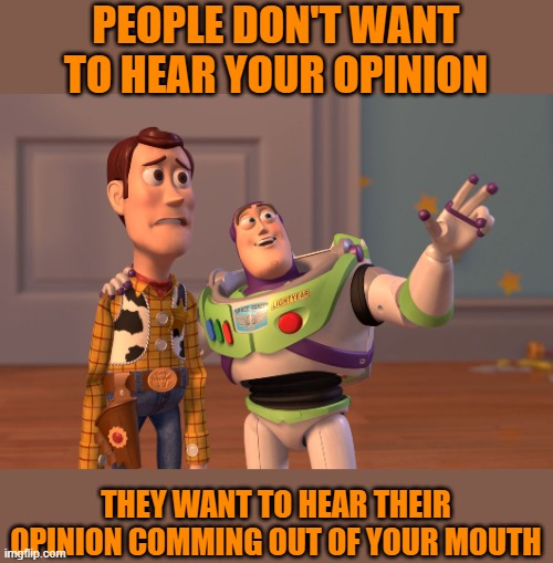 X, X Everywhere | PEOPLE DON'T WANT TO HEAR YOUR OPINION; THEY WANT TO HEAR THEIR OPINION COMMING OUT OF YOUR MOUTH | image tagged in memes,x x everywhere | made w/ Imgflip meme maker