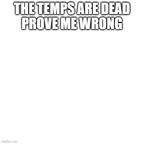 read description if the image breaks | THE TEMPS ARE DEAD
PROVE ME WRONG | image tagged in memes,blank transparent square | made w/ Imgflip meme maker