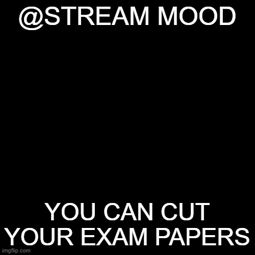 Blank Transparent Square Meme | @STREAM MOOD; YOU CAN CUT YOUR EXAM PAPERS | image tagged in memes,blank transparent square | made w/ Imgflip meme maker