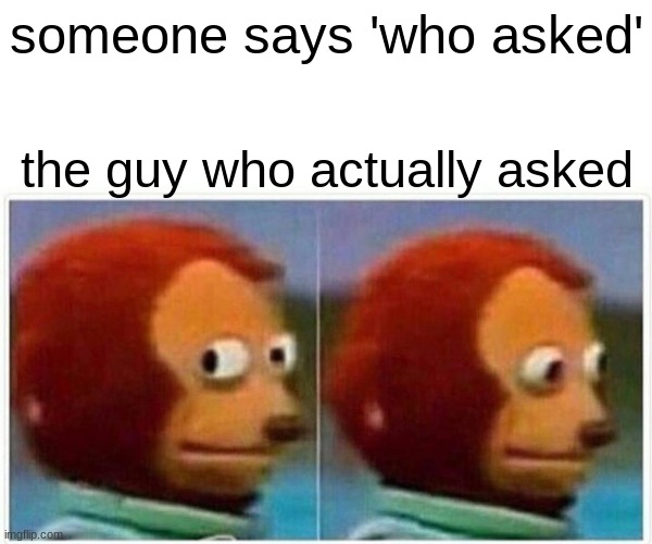 Monkey Puppet | someone says 'who asked'; the guy who actually asked | image tagged in memes,monkey puppet | made w/ Imgflip meme maker