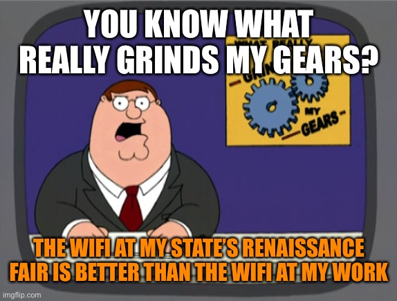 Peter Griffin News |  YOU KNOW WHAT REALLY GRINDS MY GEARS? THE WIFI AT MY STATE’S RENAISSANCE FAIR IS BETTER THAN THE WIFI AT MY WORK | image tagged in memes,peter griffin news,work,wifi,renaissance | made w/ Imgflip meme maker