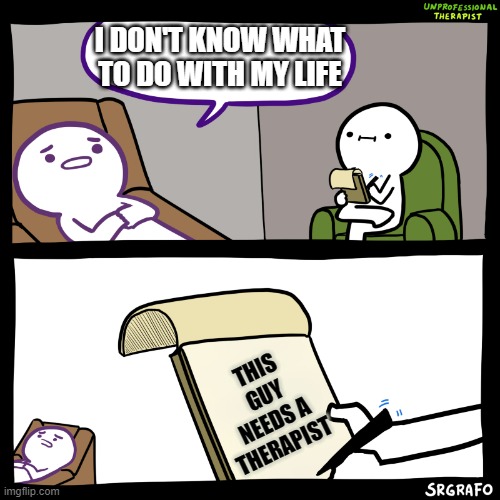 Unprofessional Therapist | I DON'T KNOW WHAT TO DO WITH MY LIFE; THIS GUY NEEDS A  THERAPIST | image tagged in unprofessional therapist | made w/ Imgflip meme maker