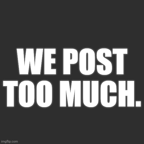 Blank Transparent Square | WE POST TOO MUCH. | made w/ Imgflip meme maker