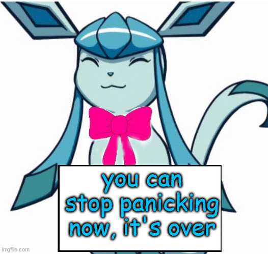 Glaceon says | you can stop panicking now, it's over | image tagged in glaceon says | made w/ Imgflip meme maker