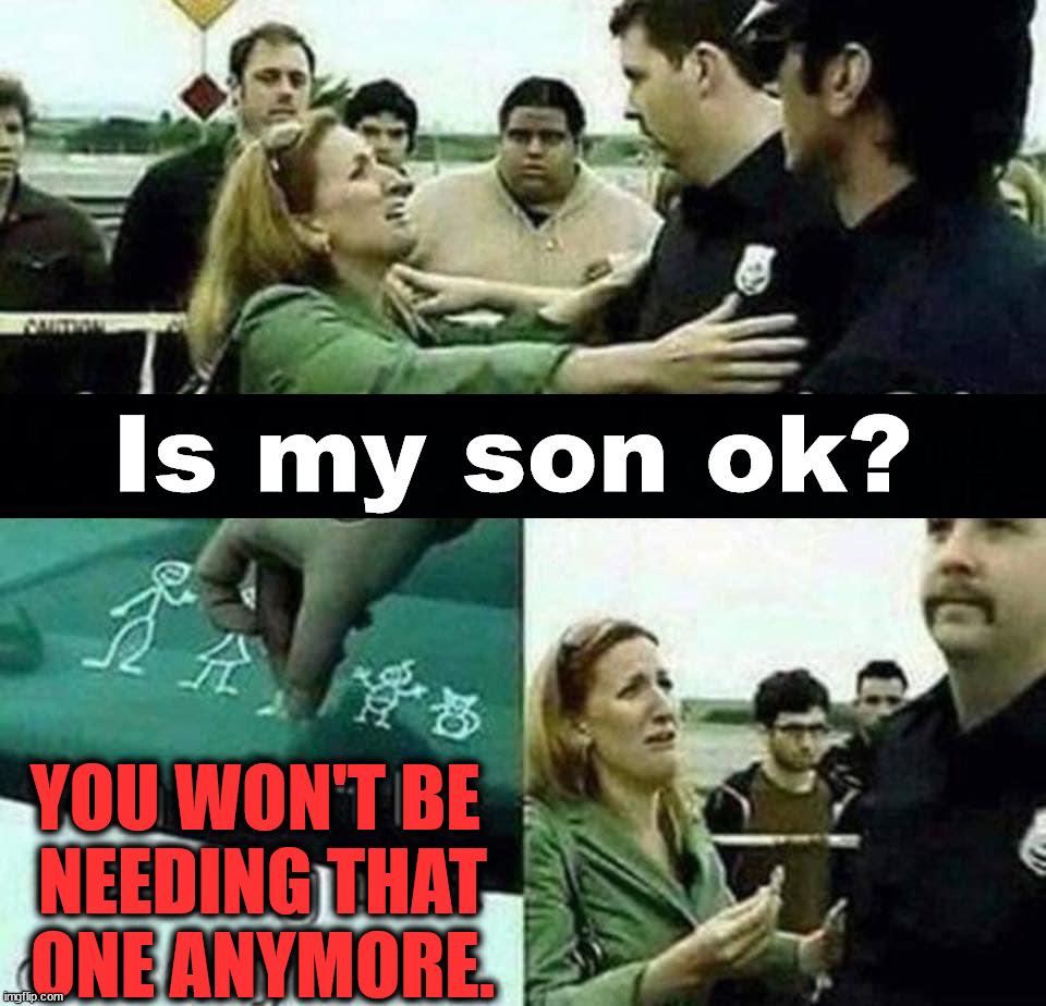 Is my son ok? YOU WON'T BE 
NEEDING THAT
ONE ANYMORE. | image tagged in dark humor | made w/ Imgflip meme maker