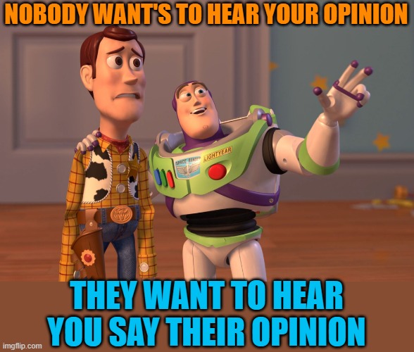 opinion | NOBODY WANT'S TO HEAR YOUR OPINION; THEY WANT TO HEAR YOU SAY THEIR OPINION | image tagged in memes,x x everywhere | made w/ Imgflip meme maker