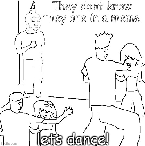 They are trapped in the meme dimension | They dont know they are in a meme; lets dance! | image tagged in they don't know | made w/ Imgflip meme maker