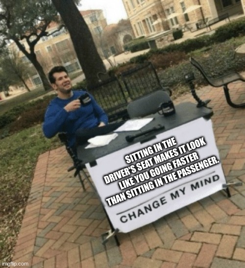 Change my mind | SITTING IN THE DRIVER'S SEAT MAKES IT LOOK LIKE YOU GOING FASTER THAN SITTING IN THE PASSENGER. | image tagged in change my mind | made w/ Imgflip meme maker
