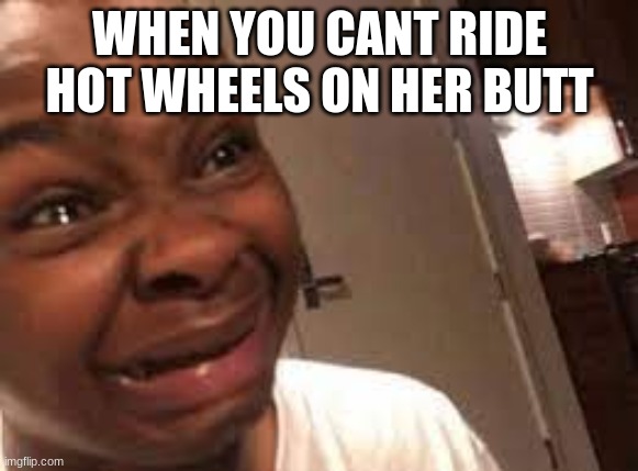 mmhmmm |  WHEN YOU CANT RIDE HOT WHEELS ON HER BUTT | image tagged in black kid crying | made w/ Imgflip meme maker