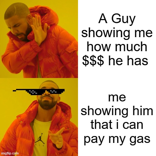 funny meme | A Guy showing me how much $$$ he has; me showing him that i can pay my gas | image tagged in memes,drake hotline bling | made w/ Imgflip meme maker