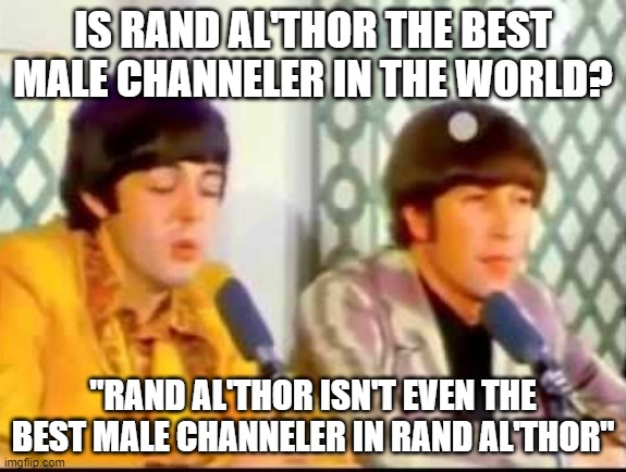 rand al thor | IS RAND AL'THOR THE BEST MALE CHANNELER IN THE WORLD? "RAND AL'THOR ISN'T EVEN THE BEST MALE CHANNELER IN RAND AL'THOR" | image tagged in ringo isn't even the best drummer in the beatles | made w/ Imgflip meme maker