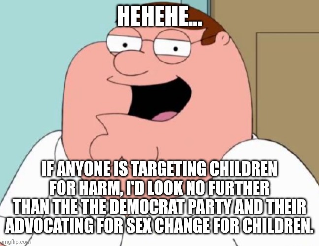 HEHEHE... IF ANYONE IS TARGETING CHILDREN FOR HARM, I'D LOOK NO FURTHER THAN THE THE DEMOCRAT PARTY AND THEIR ADVOCATING FOR SEX CHANGE FOR  | made w/ Imgflip meme maker